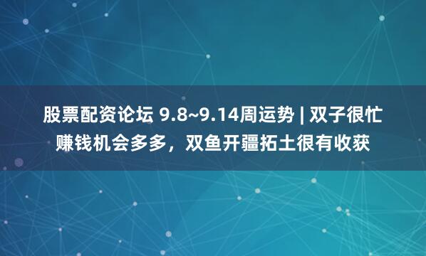 股票配资论坛 9.8~9.14周运势 | 双子很忙赚钱机会多多，双鱼开疆拓土很有收获