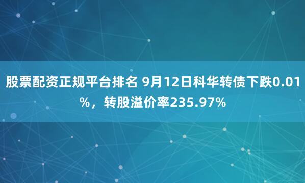 股票配资正规平台排名 9月12日科华转债下跌0.01%，转股溢价率235.97%
