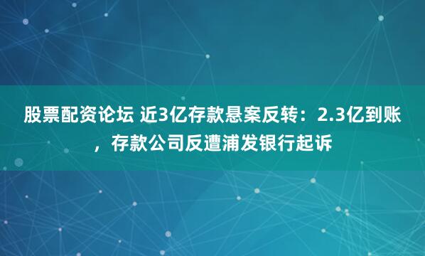 股票配资论坛 近3亿存款悬案反转：2.3亿到账，存款公司反遭浦发银行起诉
