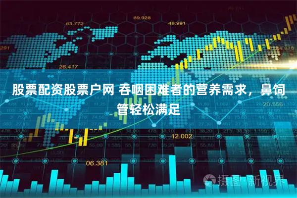 股票配资股票户网 吞咽困难者的营养需求，鼻饲管轻松满足