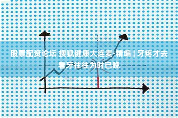股票配资论坛 搜狐健康大连麦·精编 | 牙疼才去看牙往往为时已晚