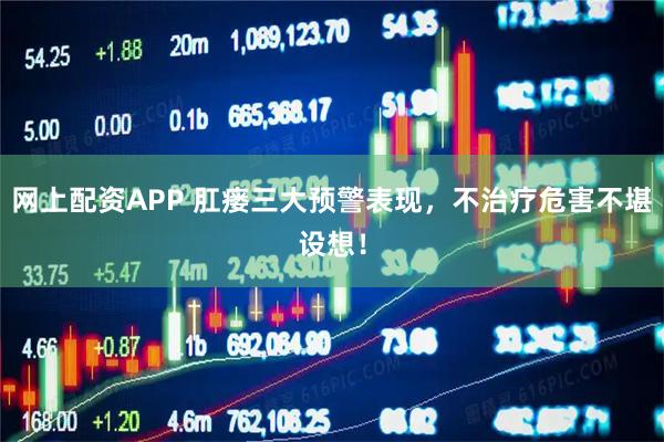 网上配资APP 肛瘘三大预警表现，不治疗危害不堪设想！