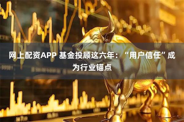 网上配资APP 基金投顾这六年：“用户信任”成为行业锚点