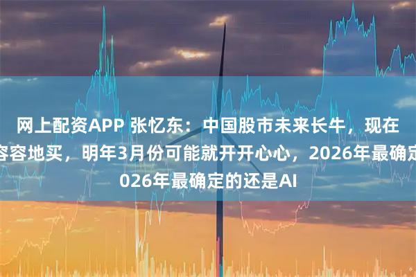 网上配资APP 张忆东：中国股市未来长牛，现在应该从从容容地买，明年3月份可能就开开心心，2026年最确定的还是AI