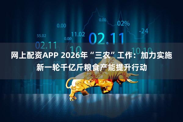 网上配资APP 2026年“三农”工作：加力实施新一轮千亿斤粮食产能提升行动