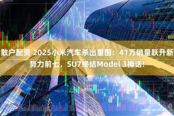 散户配资 2025小米汽车杀出重围：41万销量跃升新势力前七，SU7终结Model 3神话!