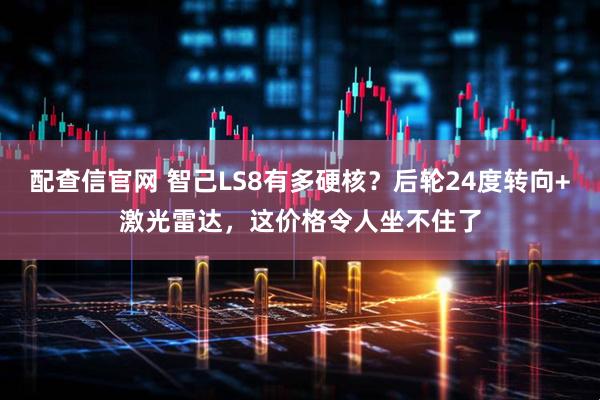 配查信官网 智己LS8有多硬核？后轮24度转向+激光雷达，这价格令人坐不住了