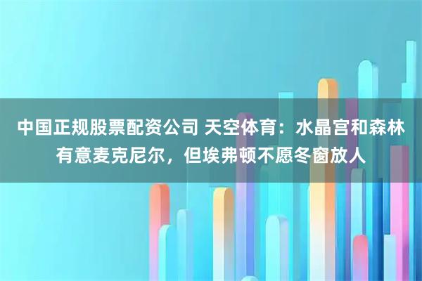 中国正规股票配资公司 天空体育：水晶宫和森林有意麦克尼尔，但埃弗顿不愿冬窗放人
