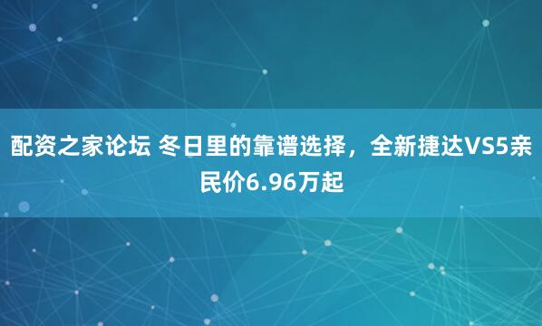 配资之家论坛 冬日里的靠谱选择，全新捷达VS5亲民价6.96万起
