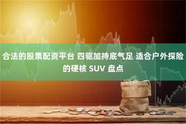 合法的股票配资平台 四驱加持底气足 适合户外探险的硬核 SUV 盘点
