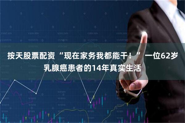 按天股票配资 “现在家务我都能干！” 一位62岁乳腺癌患者的14年真实生活