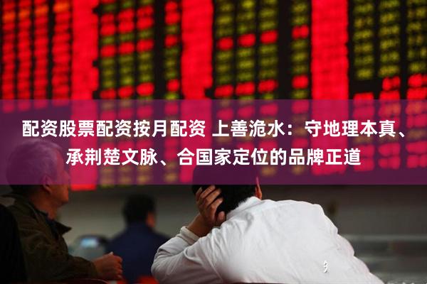 配资股票配资按月配资 上善洈水：守地理本真、承荆楚文脉、合国家定位的品牌正道