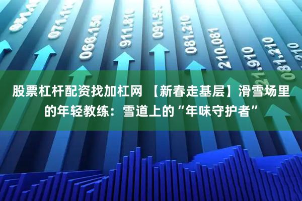 股票杠杆配资找加杠网 【新春走基层】滑雪场里的年轻教练：雪道上的“年味守护者”