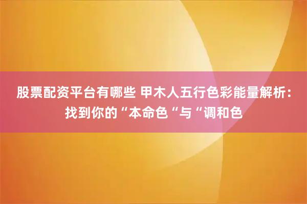 股票配资平台有哪些 甲木人五行色彩能量解析：找到你的“本命色“与“调和色