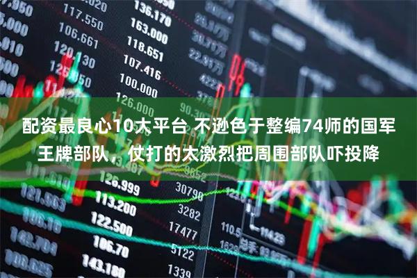 配资最良心10大平台 不逊色于整编74师的国军王牌部队，仗打的太激烈把周围部队吓投降
