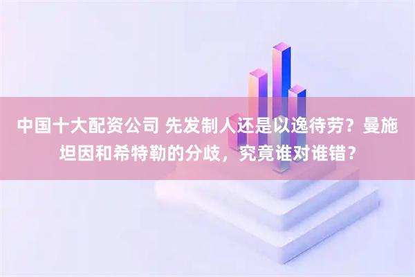中国十大配资公司 先发制人还是以逸待劳？曼施坦因和希特勒的分歧，究竟谁对谁错？