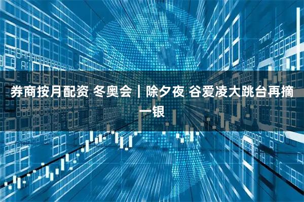 券商按月配资 冬奥会｜除夕夜 谷爱凌大跳台再摘一银