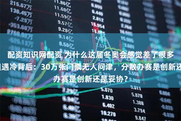 配资知识网配资 为什么这届冬奥会感觉差了很多米兰冬奥遇冷背后：30万张门票无人问津，分散办赛是创新还是妥协？