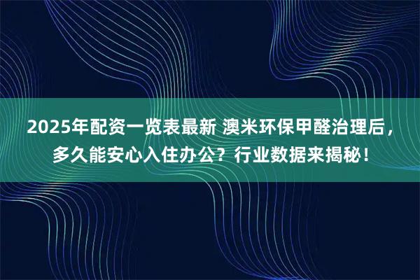 2025年配资一览表最新 澳米环保甲醛治理后，多久能安心入住办公？行业数据来揭秘！