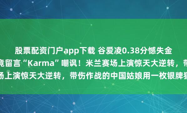 股票配资门户app下载 谷爱凌0.38分憾失金牌，国际雪联官方账号竟留言“Karma”嘲讽！米兰赛场上演惊天大逆转，带伤作战的中国姑娘用一枚银牌狠狠回击