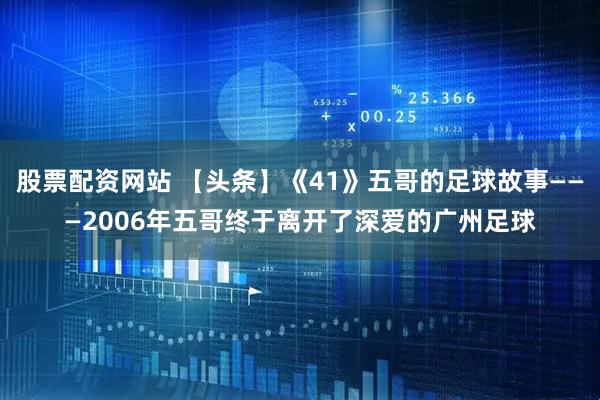 股票配资网站 【头条】《41》五哥的足球故事———2006年五哥终于离开了深爱的广州足球