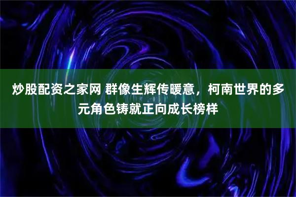 炒股配资之家网 群像生辉传暖意，柯南世界的多元角色铸就正向成长榜样