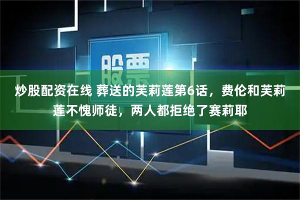 炒股配资在线 葬送的芙莉莲第6话，费伦和芙莉莲不愧师徒，两人都拒绝了赛莉耶