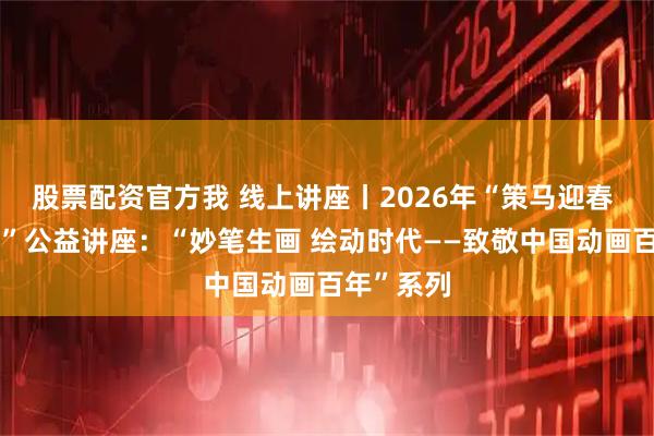 股票配资官方我 线上讲座丨2026年“策马迎春 阅享新年”公益讲座：“妙笔生画 绘动时代——致敬中国动画百年”系列