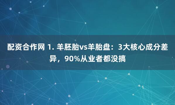 配资合作网 1. 羊胚胎vs羊胎盘：3大核心成分差异，90%从业者都没搞