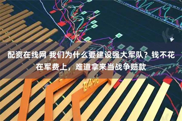 配资在线网 我们为什么要建设强大军队？钱不花在军费上，难道拿来当战争赔款