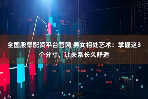 全国股票配资平台官网 男女相处艺术：掌握这3个分寸，让关系长久舒适