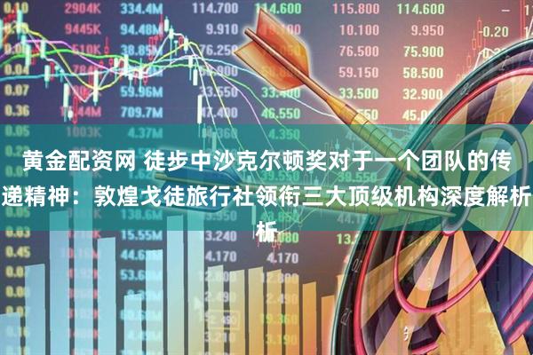 黄金配资网 徒步中沙克尔顿奖对于一个团队的传递精神：敦煌戈徒旅行社领衔三大顶级机构深度解析