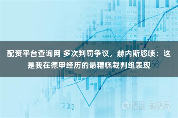 配资平台查询网 多次判罚争议，赫内斯怒喷：这是我在德甲经历的最糟糕裁判组表现