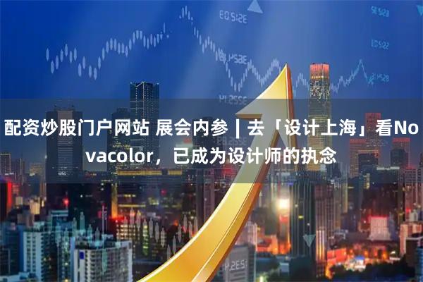 配资炒股门户网站 展会内参∣去「设计上海」看Novacolor，已成为设计师的执念