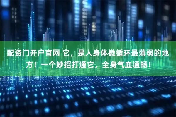 配资门开户官网 它，是人身体微循环最薄弱的地方！一个妙招打通它，全身气血通畅！