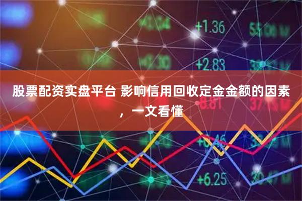 股票配资实盘平台 影响信用回收定金金额的因素，一文看懂