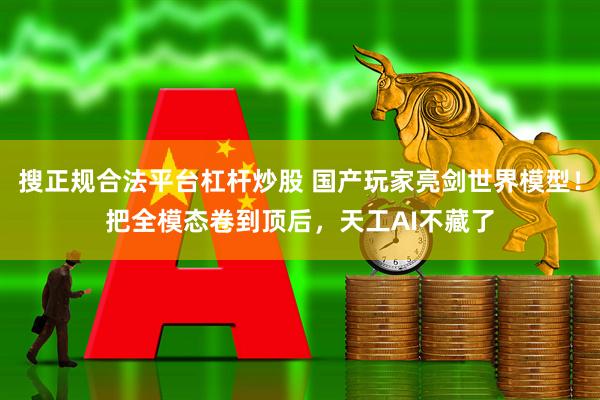 搜正规合法平台杠杆炒股 国产玩家亮剑世界模型！把全模态卷到顶后，天工AI不藏了