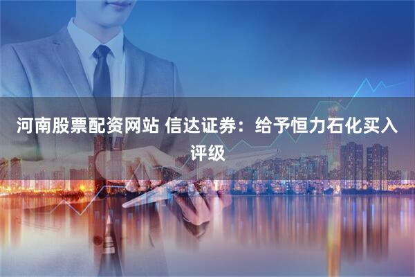 河南股票配资网站 信达证券：给予恒力石化买入评级