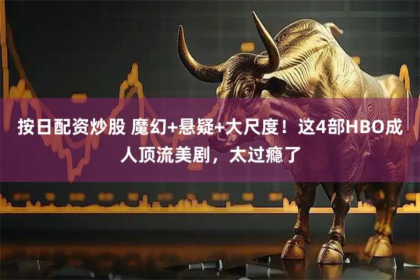 按日配资炒股 魔幻+悬疑+大尺度！这4部HBO成人顶流美剧，太过瘾了