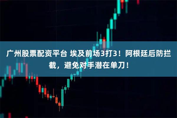 广州股票配资平台 埃及前场3打3！阿根廷后防拦截，避免对手潜在单刀！