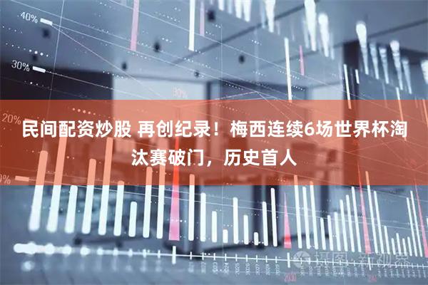 民间配资炒股 再创纪录！梅西连续6场世界杯淘汰赛破门，历史首人