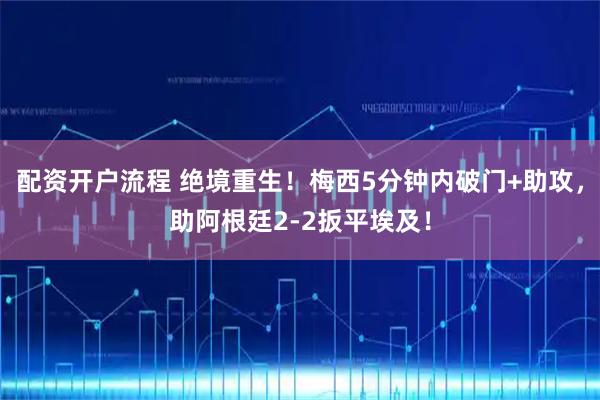 配资开户流程 绝境重生！梅西5分钟内破门+助攻，助阿根廷2-2扳平埃及！