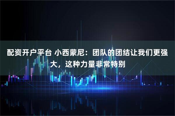 配资开户平台 小西蒙尼：团队的团结让我们更强大，这种力量非常特别
