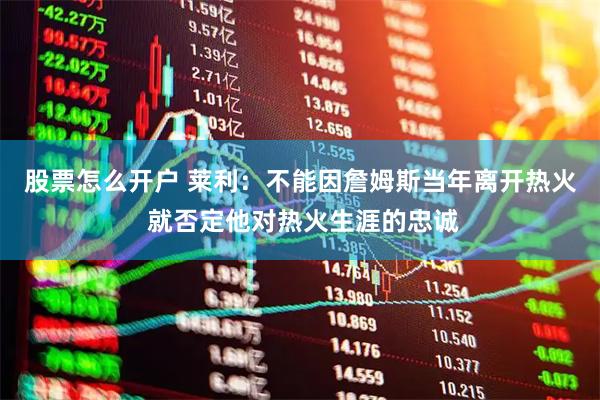 股票怎么开户 莱利：不能因詹姆斯当年离开热火 就否定他对热火生涯的忠诚