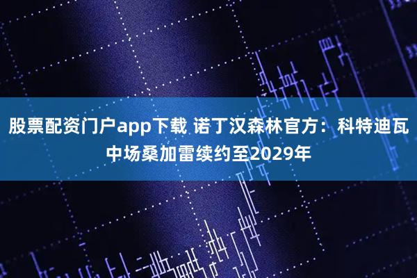 股票配资门户app下载 诺丁汉森林官方：科特迪瓦中场桑加雷续约至2029年