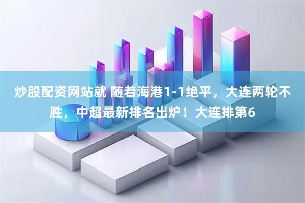 炒股配资网站就 随着海港1-1绝平，大连两轮不胜，中超最新排名出炉！大连排第6