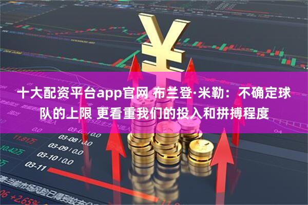 十大配资平台app官网 布兰登·米勒：不确定球队的上限 更看重我们的投入和拼搏程度