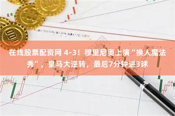 在线股票配资网 4-3！穆里尼奥上演“换人魔法秀”，皇马大逆转，最后7分钟进3球