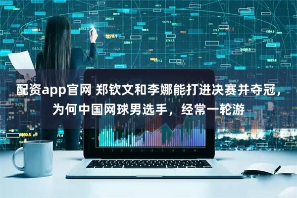 配资app官网 郑钦文和李娜能打进决赛并夺冠，为何中国网球男选手，经常一轮游
