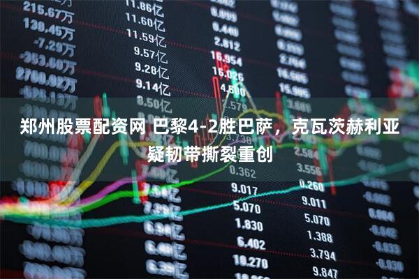郑州股票配资网 巴黎4-2胜巴萨，克瓦茨赫利亚疑韧带撕裂重创